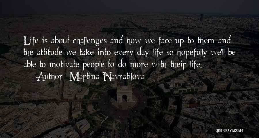 Martina Navratilova Quotes: Life Is About Challenges And How We Face Up To Them And The Attitude We Take Into Every Day Life