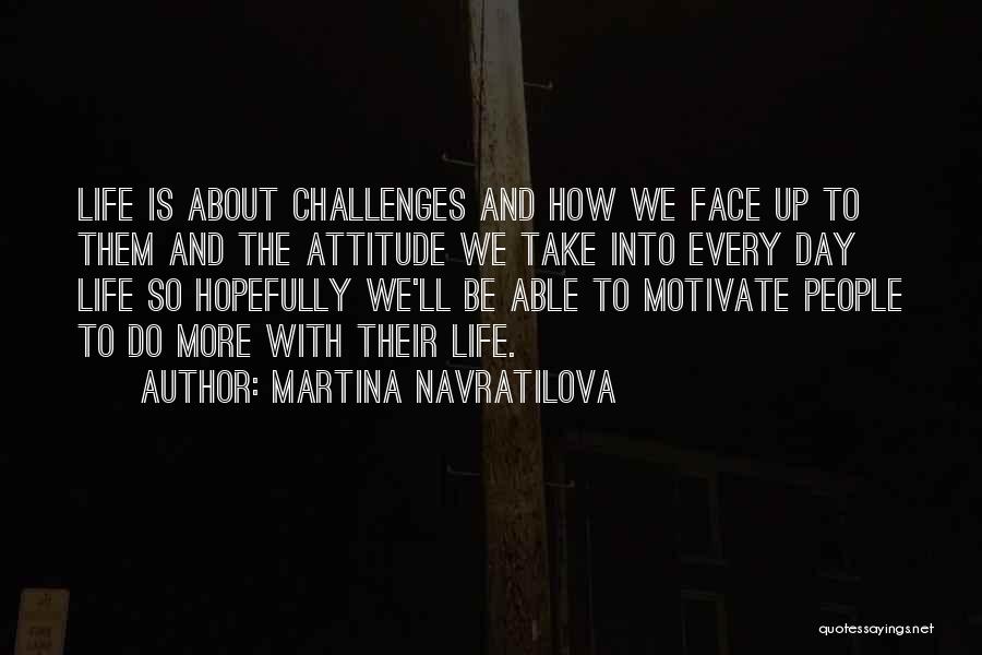 Martina Navratilova Quotes: Life Is About Challenges And How We Face Up To Them And The Attitude We Take Into Every Day Life