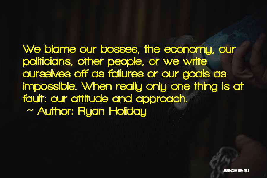 Ryan Holiday Quotes: We Blame Our Bosses, The Economy, Our Politicians, Other People, Or We Write Ourselves Off As Failures Or Our Goals