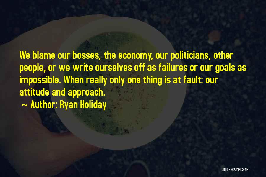 Ryan Holiday Quotes: We Blame Our Bosses, The Economy, Our Politicians, Other People, Or We Write Ourselves Off As Failures Or Our Goals