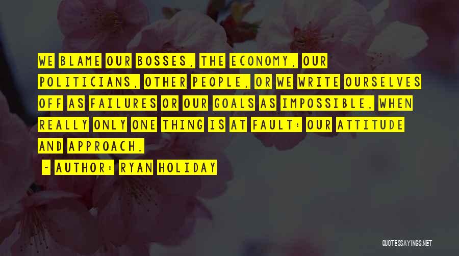 Ryan Holiday Quotes: We Blame Our Bosses, The Economy, Our Politicians, Other People, Or We Write Ourselves Off As Failures Or Our Goals