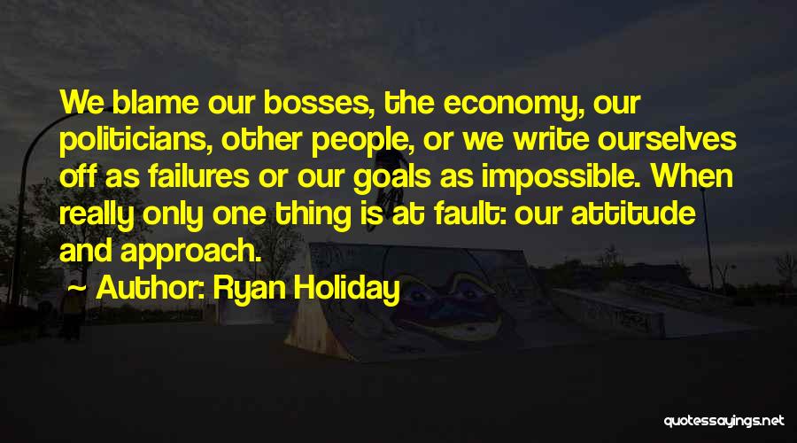 Ryan Holiday Quotes: We Blame Our Bosses, The Economy, Our Politicians, Other People, Or We Write Ourselves Off As Failures Or Our Goals