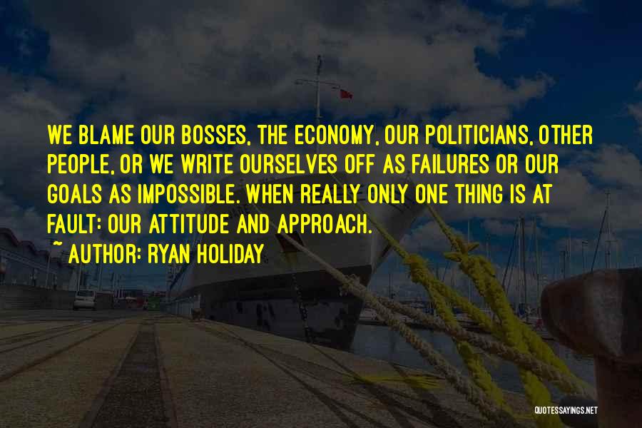 Ryan Holiday Quotes: We Blame Our Bosses, The Economy, Our Politicians, Other People, Or We Write Ourselves Off As Failures Or Our Goals