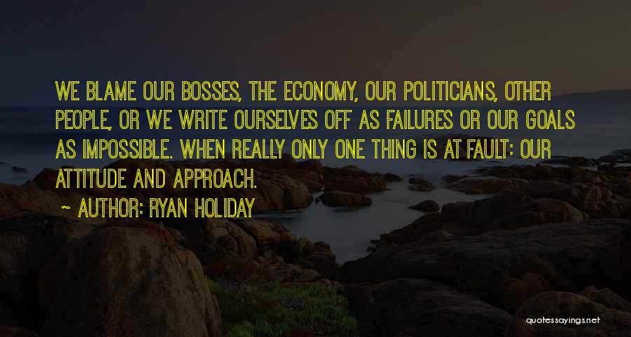 Ryan Holiday Quotes: We Blame Our Bosses, The Economy, Our Politicians, Other People, Or We Write Ourselves Off As Failures Or Our Goals