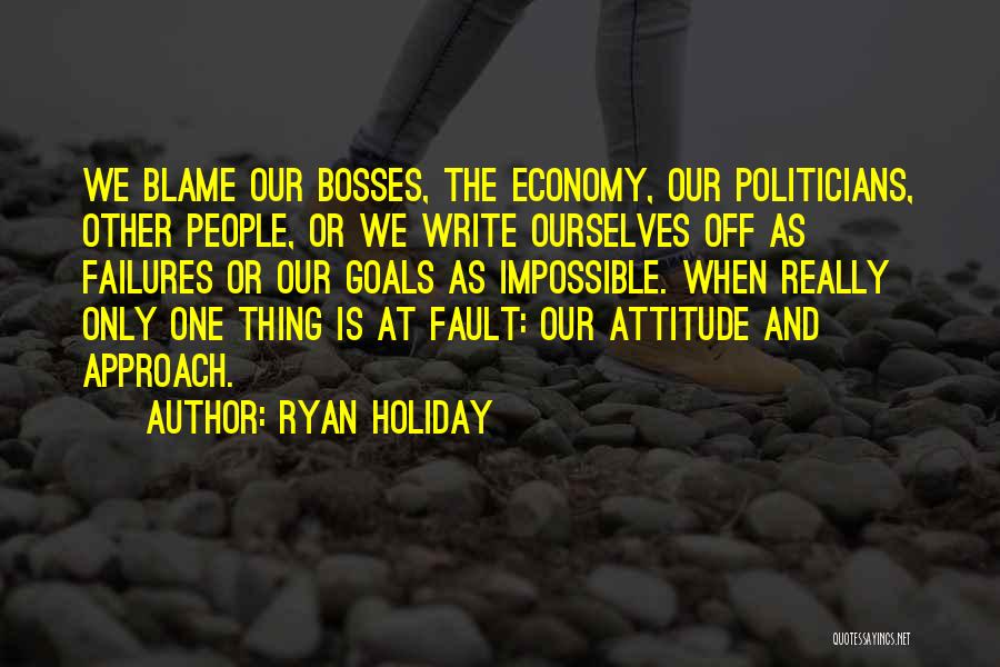 Ryan Holiday Quotes: We Blame Our Bosses, The Economy, Our Politicians, Other People, Or We Write Ourselves Off As Failures Or Our Goals