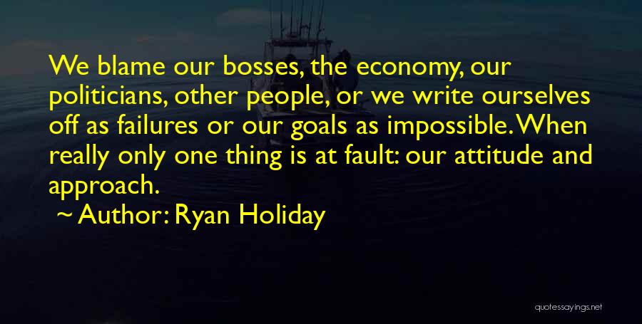 Ryan Holiday Quotes: We Blame Our Bosses, The Economy, Our Politicians, Other People, Or We Write Ourselves Off As Failures Or Our Goals