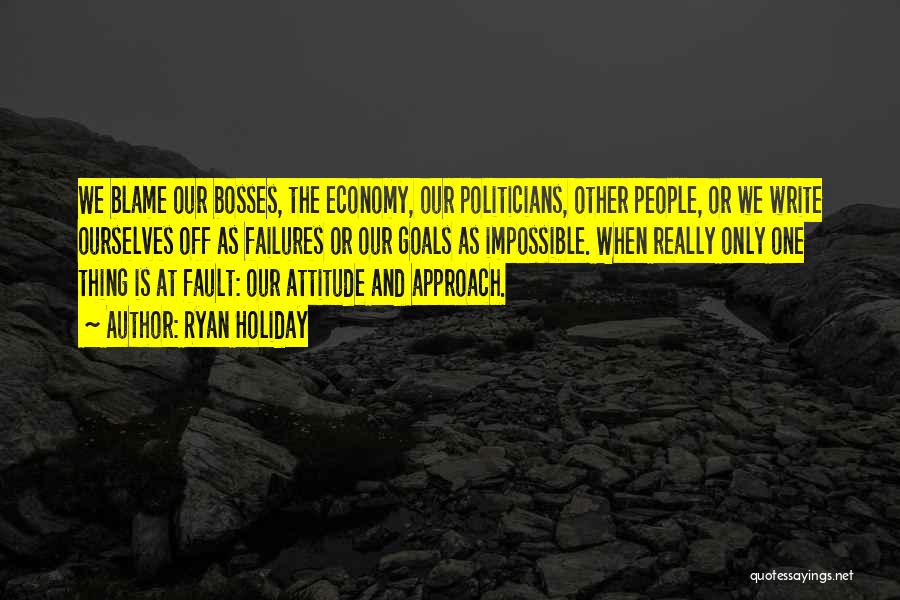 Ryan Holiday Quotes: We Blame Our Bosses, The Economy, Our Politicians, Other People, Or We Write Ourselves Off As Failures Or Our Goals