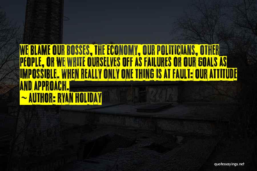 Ryan Holiday Quotes: We Blame Our Bosses, The Economy, Our Politicians, Other People, Or We Write Ourselves Off As Failures Or Our Goals