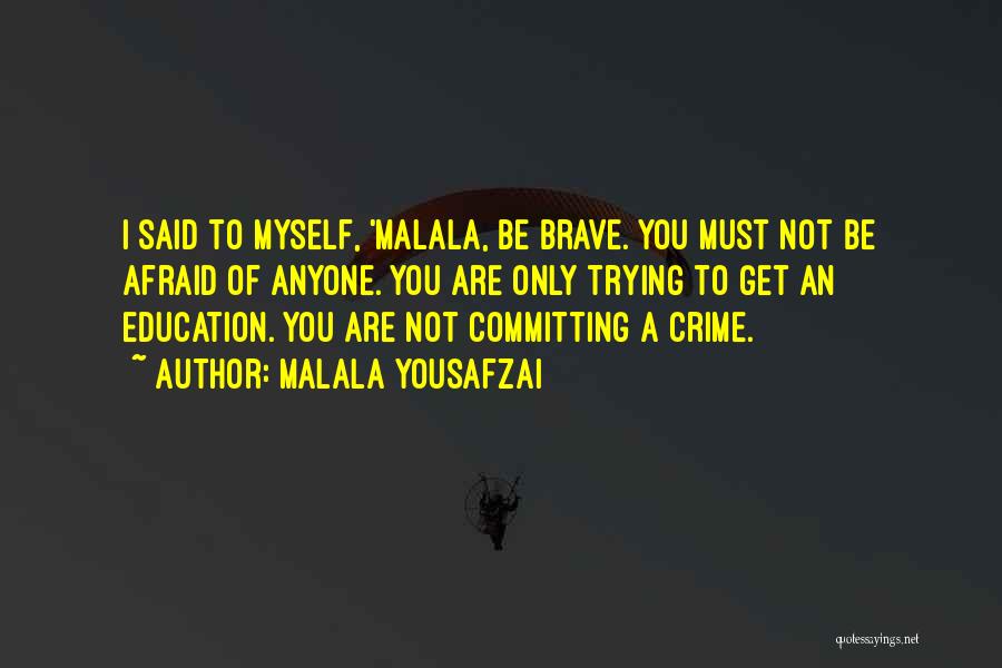 Malala Yousafzai Quotes: I Said To Myself, 'malala, Be Brave. You Must Not Be Afraid Of Anyone. You Are Only Trying To Get