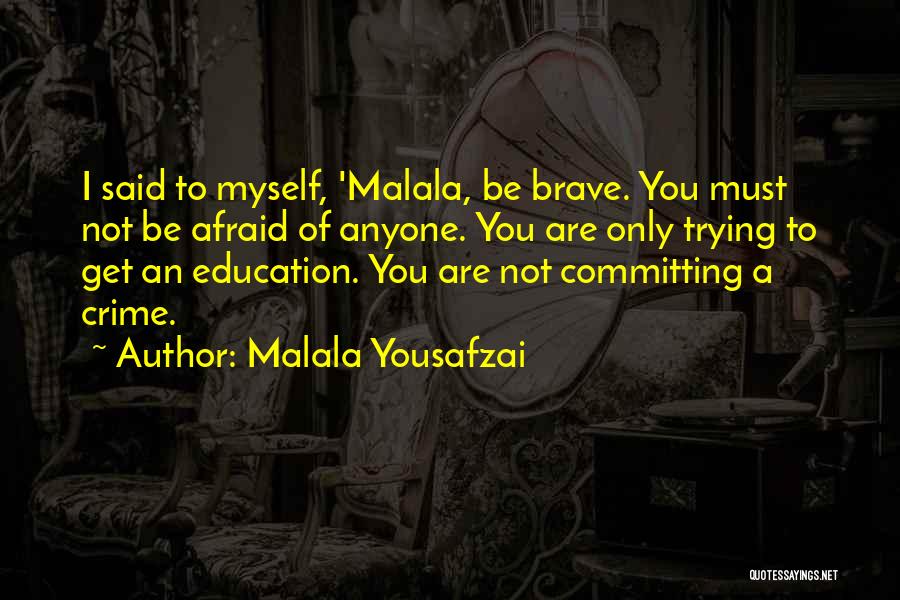 Malala Yousafzai Quotes: I Said To Myself, 'malala, Be Brave. You Must Not Be Afraid Of Anyone. You Are Only Trying To Get