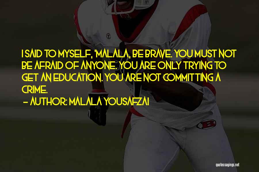 Malala Yousafzai Quotes: I Said To Myself, 'malala, Be Brave. You Must Not Be Afraid Of Anyone. You Are Only Trying To Get