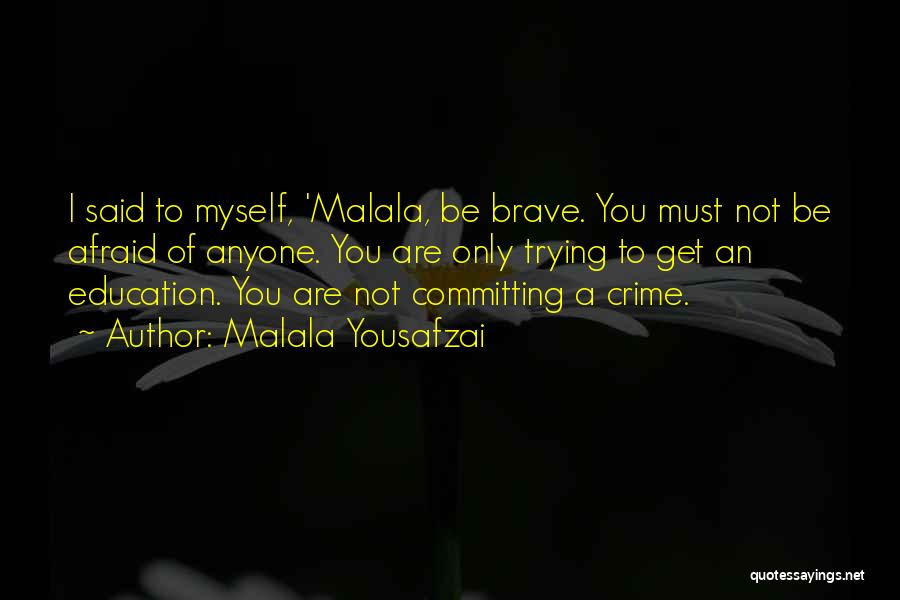 Malala Yousafzai Quotes: I Said To Myself, 'malala, Be Brave. You Must Not Be Afraid Of Anyone. You Are Only Trying To Get