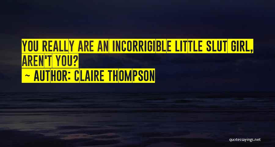 Claire Thompson Quotes: You Really Are An Incorrigible Little Slut Girl, Aren't You?