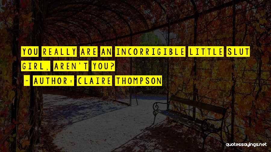 Claire Thompson Quotes: You Really Are An Incorrigible Little Slut Girl, Aren't You?