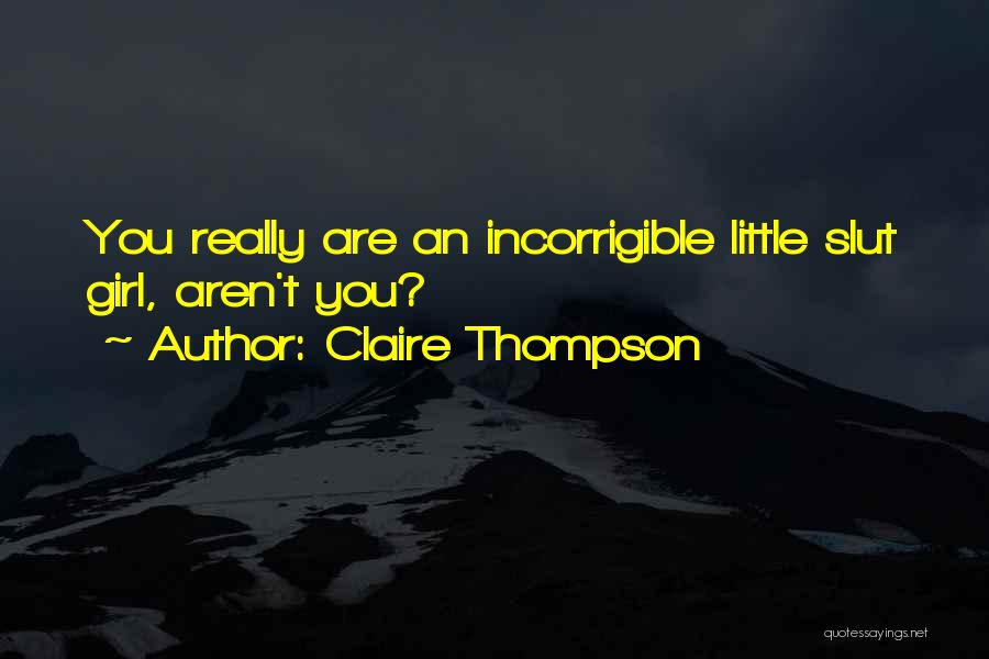 Claire Thompson Quotes: You Really Are An Incorrigible Little Slut Girl, Aren't You?