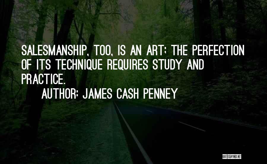 James Cash Penney Quotes: Salesmanship, Too, Is An Art; The Perfection Of Its Technique Requires Study And Practice.