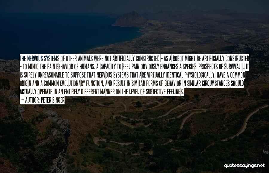 Peter Singer Quotes: The Nervous Systems Of Other Animals Were Not Artificially Constructed - As A Robot Might Be Artificially Constructed - To