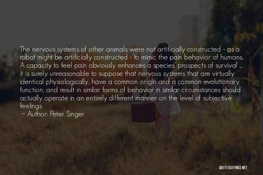 Peter Singer Quotes: The Nervous Systems Of Other Animals Were Not Artificially Constructed - As A Robot Might Be Artificially Constructed - To