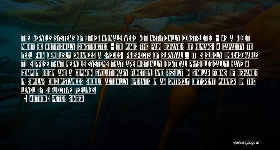 Peter Singer Quotes: The Nervous Systems Of Other Animals Were Not Artificially Constructed - As A Robot Might Be Artificially Constructed - To