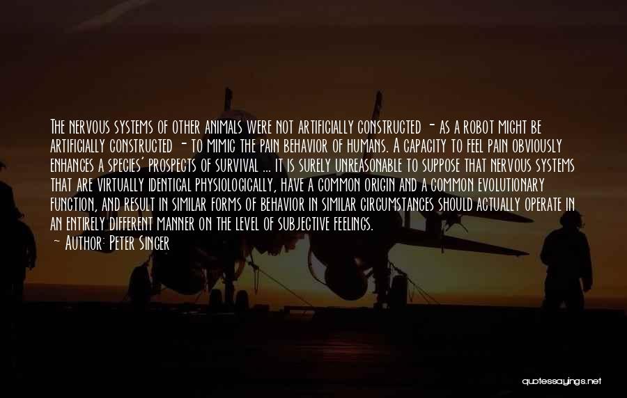 Peter Singer Quotes: The Nervous Systems Of Other Animals Were Not Artificially Constructed - As A Robot Might Be Artificially Constructed - To