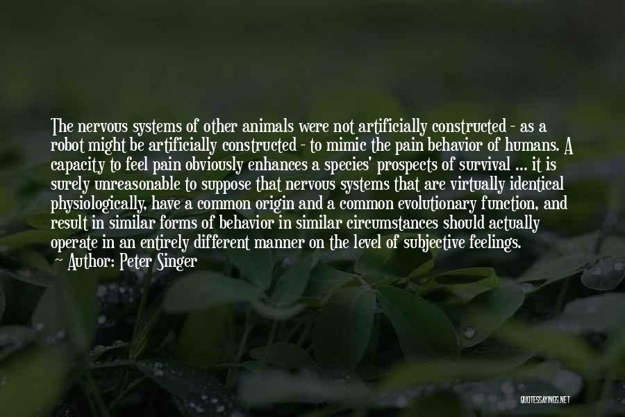 Peter Singer Quotes: The Nervous Systems Of Other Animals Were Not Artificially Constructed - As A Robot Might Be Artificially Constructed - To