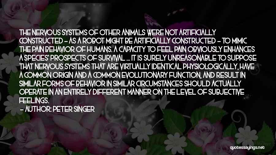 Peter Singer Quotes: The Nervous Systems Of Other Animals Were Not Artificially Constructed - As A Robot Might Be Artificially Constructed - To