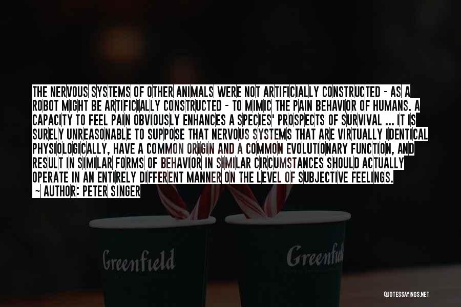 Peter Singer Quotes: The Nervous Systems Of Other Animals Were Not Artificially Constructed - As A Robot Might Be Artificially Constructed - To