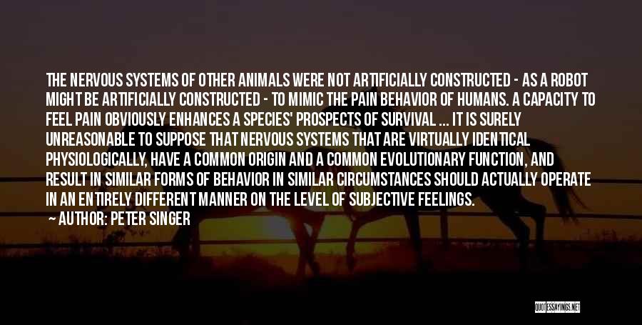 Peter Singer Quotes: The Nervous Systems Of Other Animals Were Not Artificially Constructed - As A Robot Might Be Artificially Constructed - To