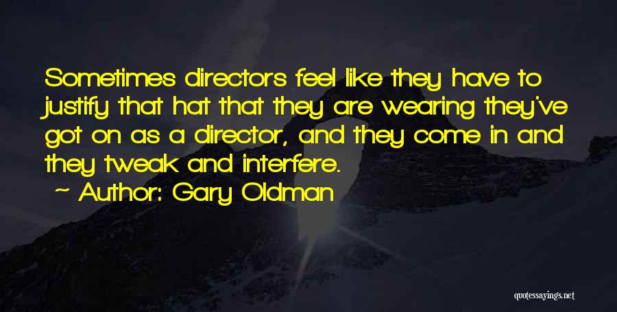 Gary Oldman Quotes: Sometimes Directors Feel Like They Have To Justify That Hat That They Are Wearing They've Got On As A Director,