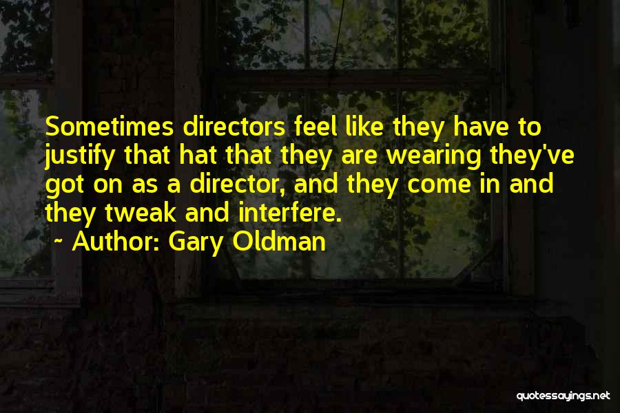Gary Oldman Quotes: Sometimes Directors Feel Like They Have To Justify That Hat That They Are Wearing They've Got On As A Director,