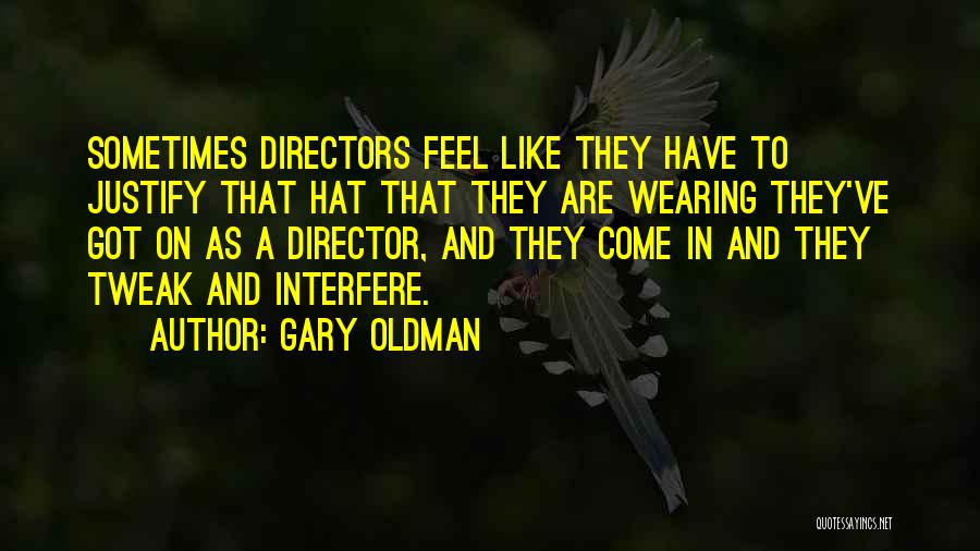 Gary Oldman Quotes: Sometimes Directors Feel Like They Have To Justify That Hat That They Are Wearing They've Got On As A Director,