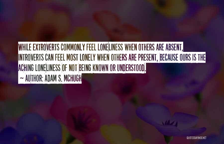 Adam S. McHugh Quotes: While Extroverts Commonly Feel Loneliness When Others Are Absent, Introverts Can Feel Most Lonely When Others Are Present, Because Ours