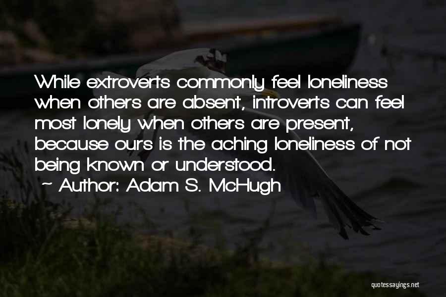 Adam S. McHugh Quotes: While Extroverts Commonly Feel Loneliness When Others Are Absent, Introverts Can Feel Most Lonely When Others Are Present, Because Ours