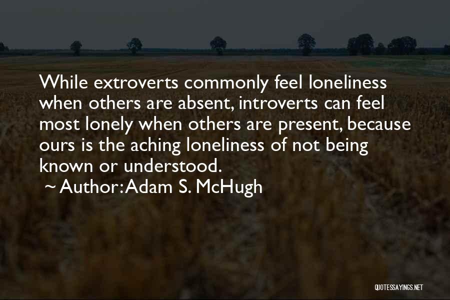 Adam S. McHugh Quotes: While Extroverts Commonly Feel Loneliness When Others Are Absent, Introverts Can Feel Most Lonely When Others Are Present, Because Ours