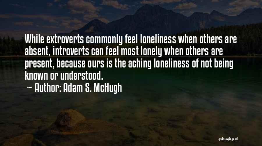 Adam S. McHugh Quotes: While Extroverts Commonly Feel Loneliness When Others Are Absent, Introverts Can Feel Most Lonely When Others Are Present, Because Ours