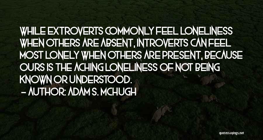 Adam S. McHugh Quotes: While Extroverts Commonly Feel Loneliness When Others Are Absent, Introverts Can Feel Most Lonely When Others Are Present, Because Ours