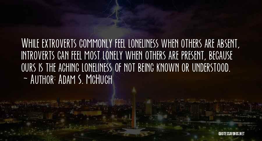 Adam S. McHugh Quotes: While Extroverts Commonly Feel Loneliness When Others Are Absent, Introverts Can Feel Most Lonely When Others Are Present, Because Ours