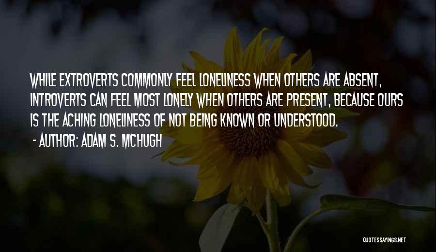 Adam S. McHugh Quotes: While Extroverts Commonly Feel Loneliness When Others Are Absent, Introverts Can Feel Most Lonely When Others Are Present, Because Ours