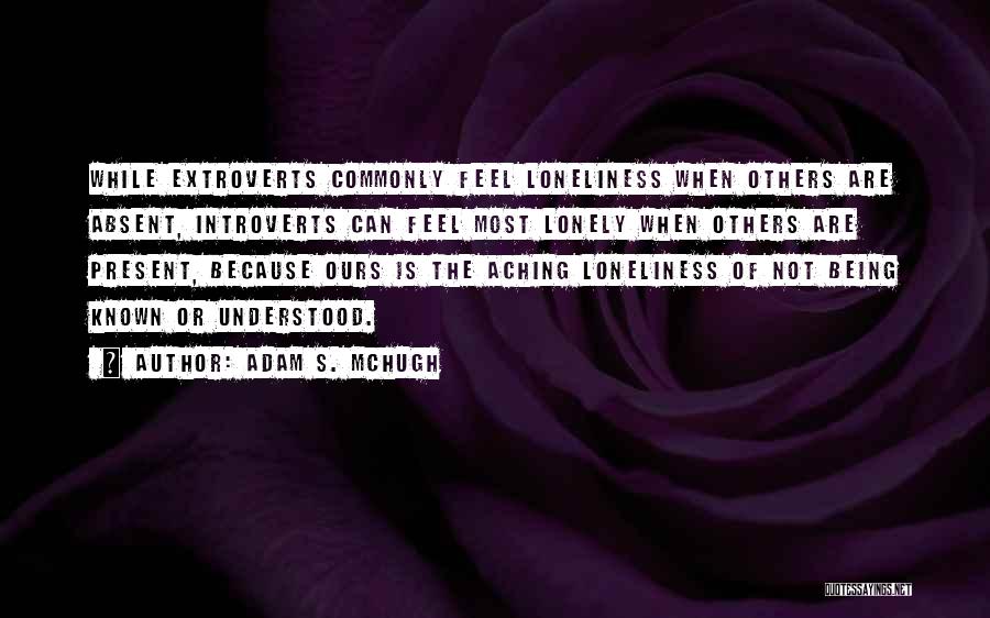 Adam S. McHugh Quotes: While Extroverts Commonly Feel Loneliness When Others Are Absent, Introverts Can Feel Most Lonely When Others Are Present, Because Ours