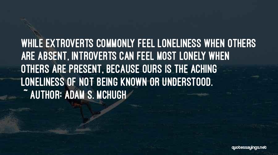 Adam S. McHugh Quotes: While Extroverts Commonly Feel Loneliness When Others Are Absent, Introverts Can Feel Most Lonely When Others Are Present, Because Ours