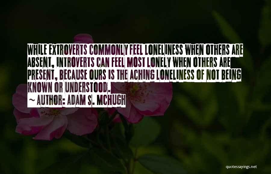 Adam S. McHugh Quotes: While Extroverts Commonly Feel Loneliness When Others Are Absent, Introverts Can Feel Most Lonely When Others Are Present, Because Ours