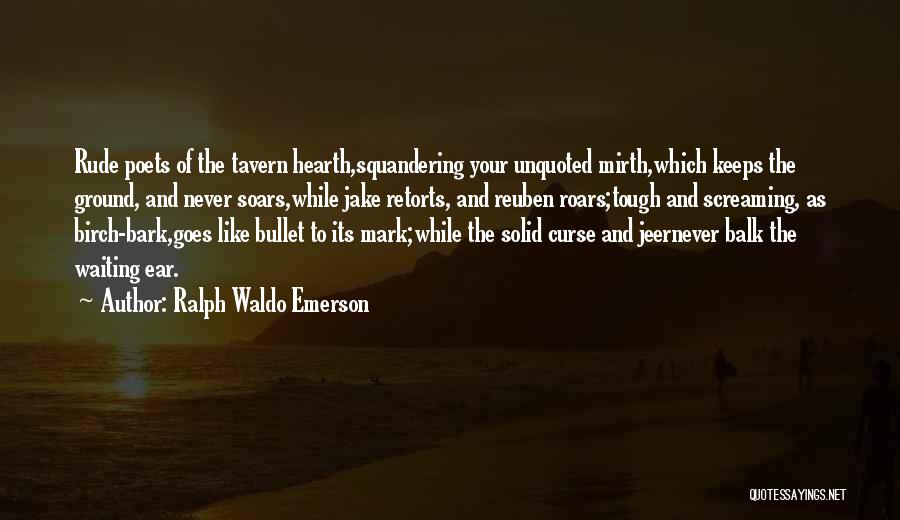 Ralph Waldo Emerson Quotes: Rude Poets Of The Tavern Hearth,squandering Your Unquoted Mirth,which Keeps The Ground, And Never Soars,while Jake Retorts, And Reuben Roars;tough