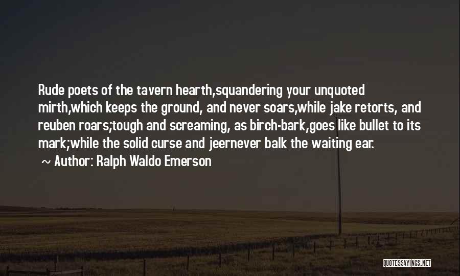 Ralph Waldo Emerson Quotes: Rude Poets Of The Tavern Hearth,squandering Your Unquoted Mirth,which Keeps The Ground, And Never Soars,while Jake Retorts, And Reuben Roars;tough