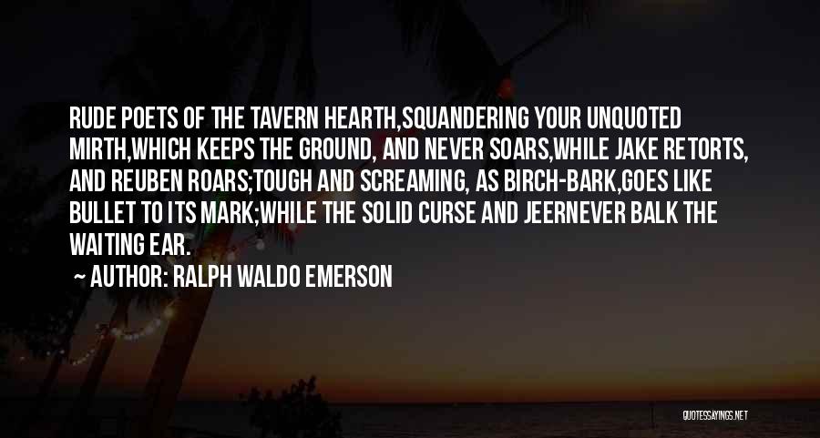 Ralph Waldo Emerson Quotes: Rude Poets Of The Tavern Hearth,squandering Your Unquoted Mirth,which Keeps The Ground, And Never Soars,while Jake Retorts, And Reuben Roars;tough