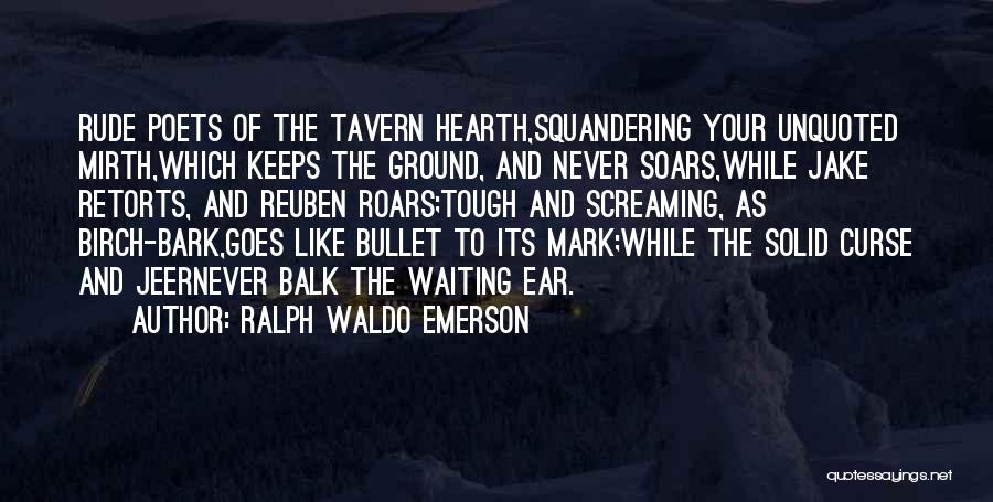 Ralph Waldo Emerson Quotes: Rude Poets Of The Tavern Hearth,squandering Your Unquoted Mirth,which Keeps The Ground, And Never Soars,while Jake Retorts, And Reuben Roars;tough