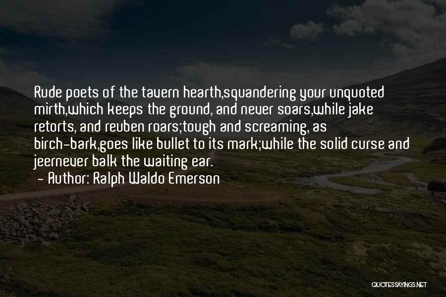 Ralph Waldo Emerson Quotes: Rude Poets Of The Tavern Hearth,squandering Your Unquoted Mirth,which Keeps The Ground, And Never Soars,while Jake Retorts, And Reuben Roars;tough