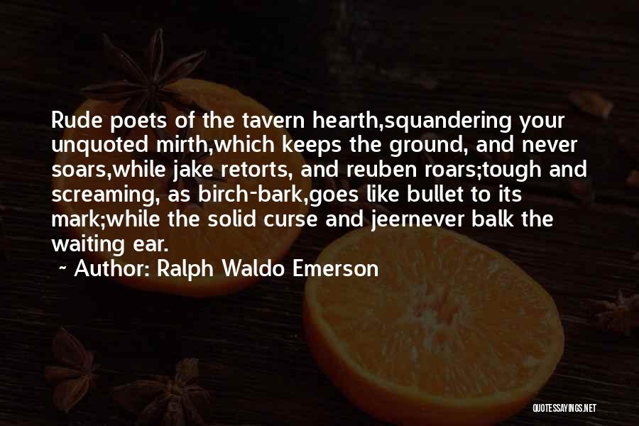 Ralph Waldo Emerson Quotes: Rude Poets Of The Tavern Hearth,squandering Your Unquoted Mirth,which Keeps The Ground, And Never Soars,while Jake Retorts, And Reuben Roars;tough