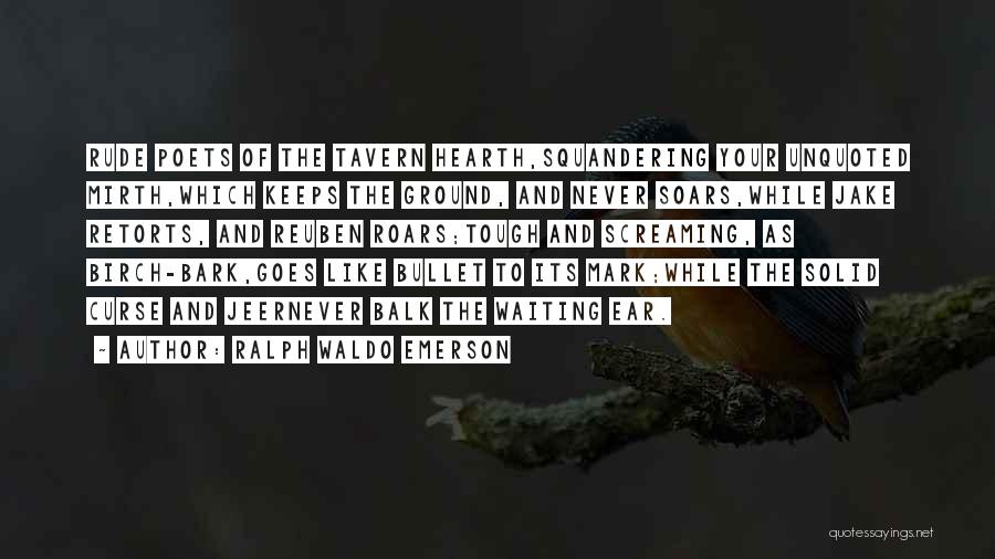 Ralph Waldo Emerson Quotes: Rude Poets Of The Tavern Hearth,squandering Your Unquoted Mirth,which Keeps The Ground, And Never Soars,while Jake Retorts, And Reuben Roars;tough