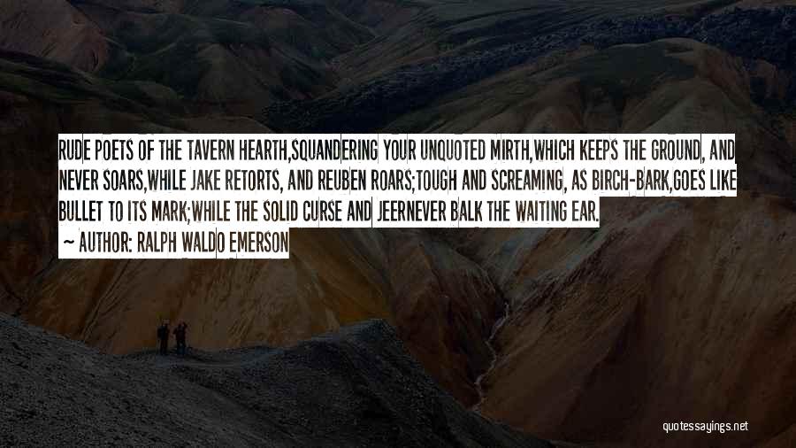 Ralph Waldo Emerson Quotes: Rude Poets Of The Tavern Hearth,squandering Your Unquoted Mirth,which Keeps The Ground, And Never Soars,while Jake Retorts, And Reuben Roars;tough