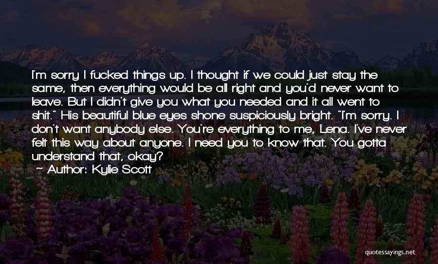 Kylie Scott Quotes: I'm Sorry I Fucked Things Up. I Thought If We Could Just Stay The Same, Then Everything Would Be All